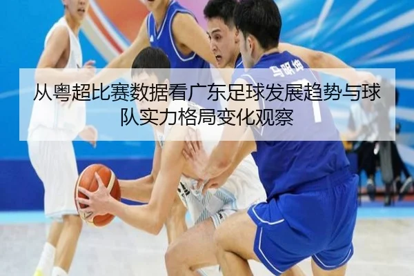 从粤超比赛数据看广东足球发展趋势与球队实力格局变化观察 - 新闻资讯相关报道缩略图