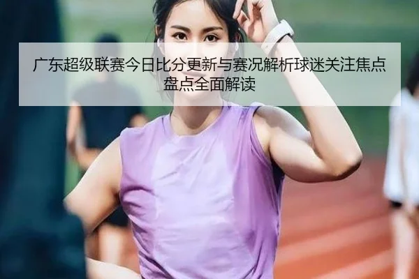 广东超级联赛今日比分更新与赛况解析球迷关注焦点盘点全面解读