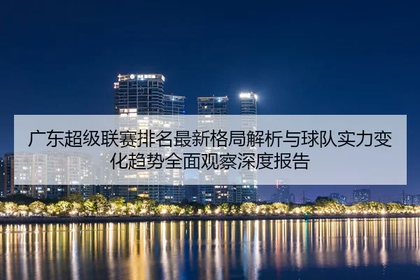 广东超级联赛排名最新格局解析与球队实力变化趋势全面观察深度报告 - 新闻资讯焦点报道封面图