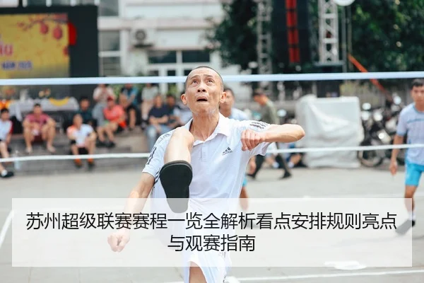 苏州超级联赛赛程一览全解析看点安排规则亮点与观赛指南