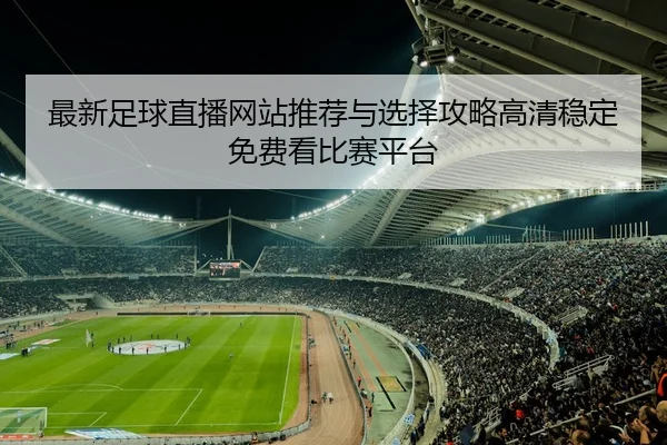 最新足球直播网站推荐与选择攻略高清稳定免费看比赛平台