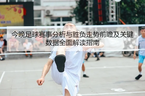 今晚足球赛事分析与胜负走势前瞻及关键数据全面解读指南