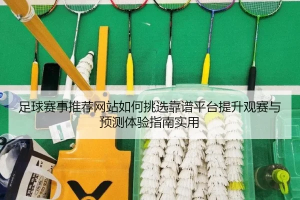 足球赛事推荐网站如何挑选靠谱平台提升观赛与预测体验指南实用