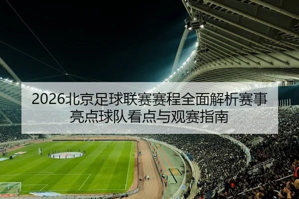 2026北京足球联赛赛程全面解析赛事亮点球队看点与观赛指南