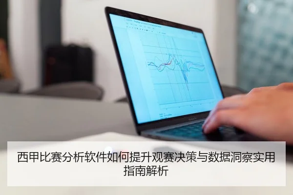 西甲比赛分析软件如何提升观赛决策与数据洞察实用指南解析