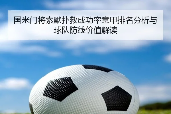 国米门将索默扑救成功率意甲排名分析与球队防线价值解读