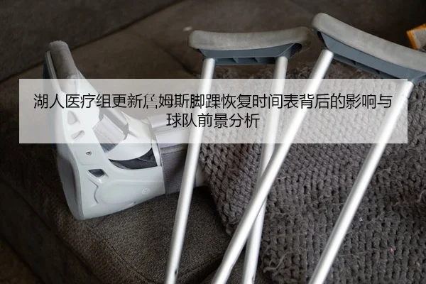 湖人医疗组更新詹姆斯脚踝恢复时间表背后的影响与球队前景分析